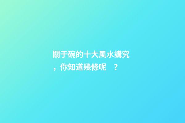 關于碗的十大風水講究，你知道幾條呢？
